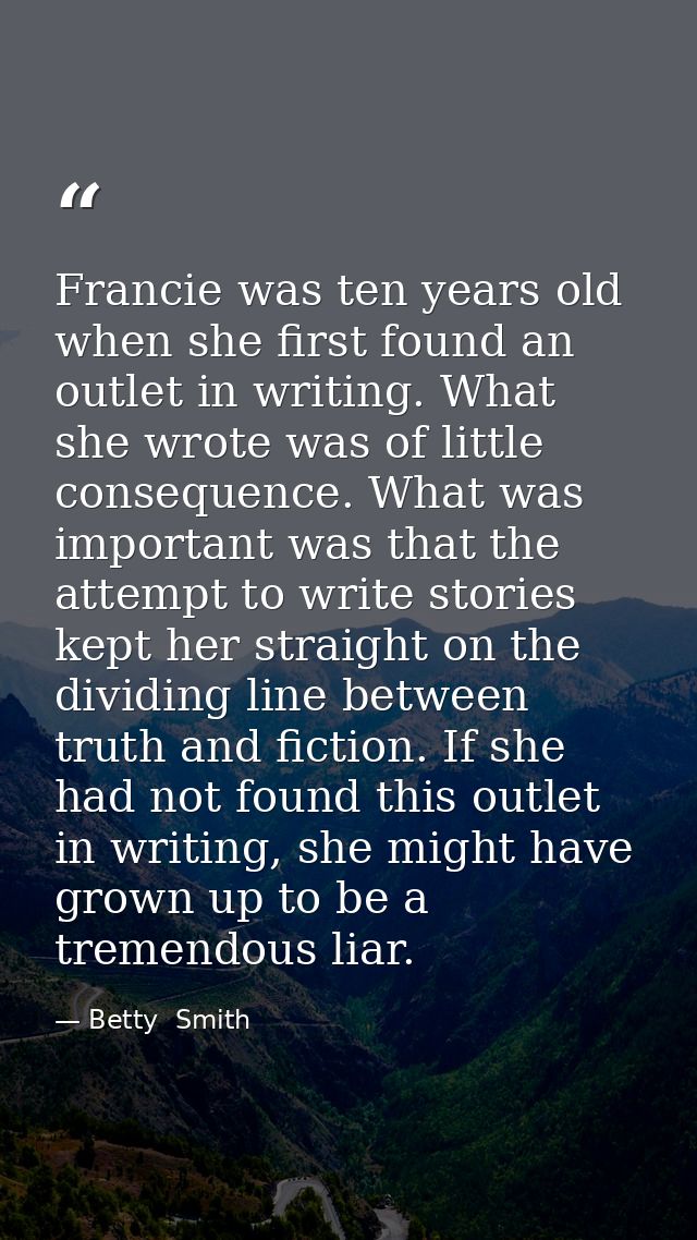 Francie was ten years old when she first found an outlet in writing. What she wrote was of little consequence. What was  — Betty  Smith