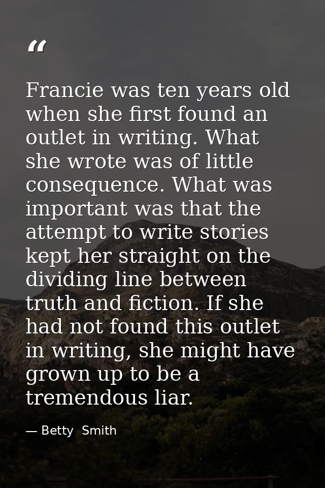 Francie was ten years old when she first found an outlet in writing. What she wrote was of little consequence. What was  — Betty  Smith