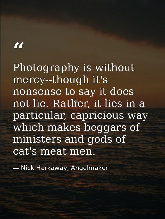Photography is without mercy--though it's nonsense to say it does not lie. Rather, it lies in a particular, capricious w — Nick Harkaway, Angelmaker