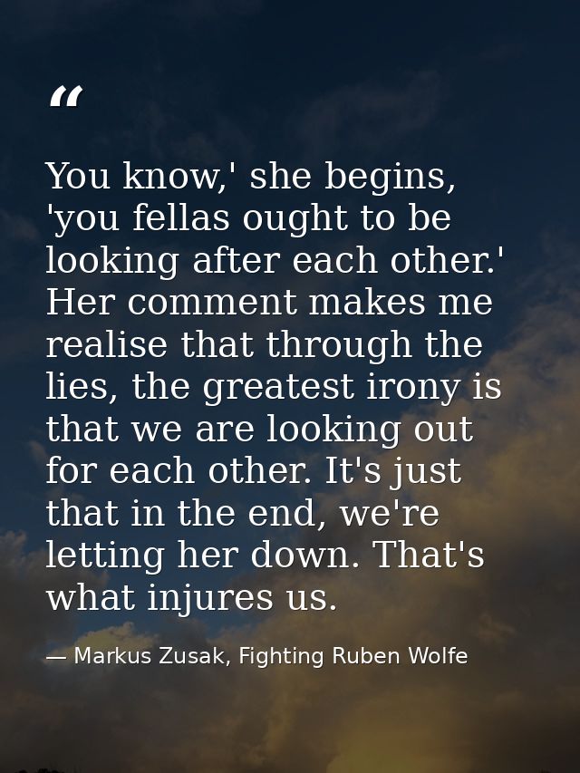 You know,' she begins, 'you fellas ought to be looking after each other.' Her comment makes me realise that through the  — Markus Zusak, Fighting Ruben Wolfe