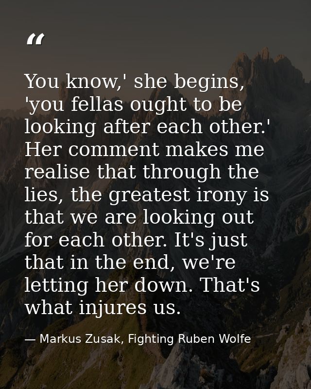 You know,' she begins, 'you fellas ought to be looking after each other.' Her comment makes me realise that through the  — Markus Zusak, Fighting Ruben Wolfe