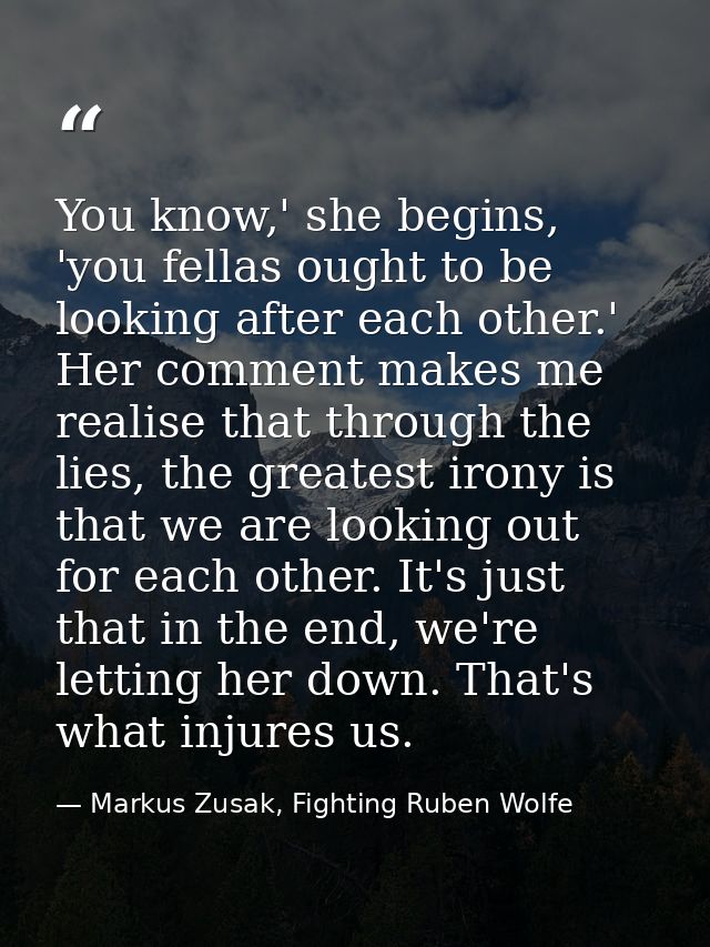 You know,' she begins, 'you fellas ought to be looking after each other.' Her comment makes me realise that through the  — Markus Zusak, Fighting Ruben Wolfe