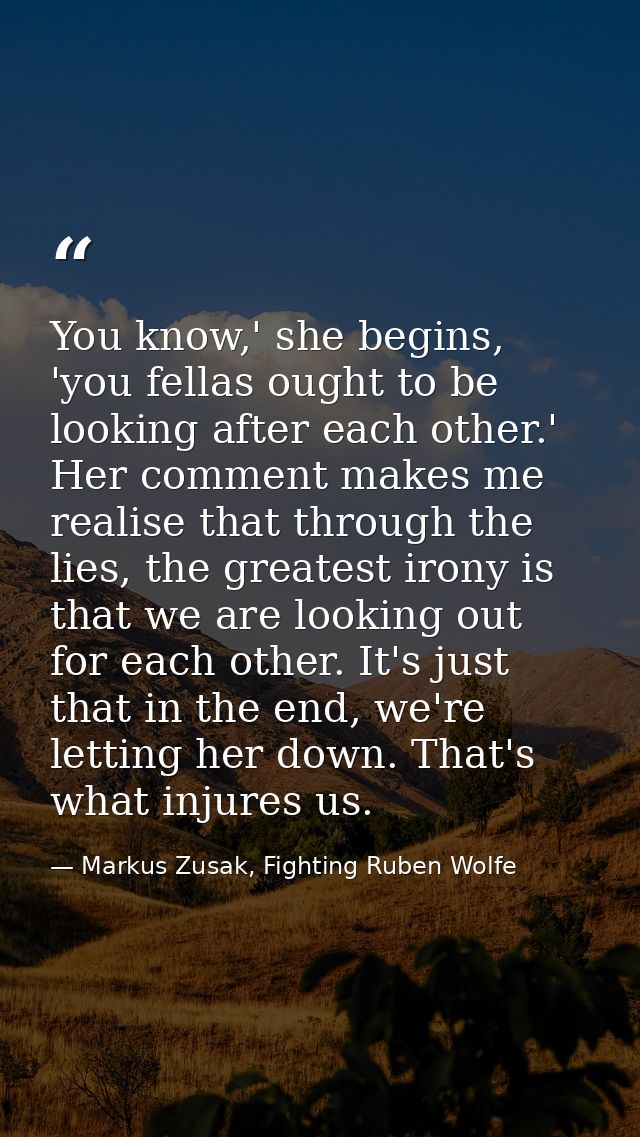 You know,' she begins, 'you fellas ought to be looking after each other.' Her comment makes me realise that through the  — Markus Zusak, Fighting Ruben Wolfe