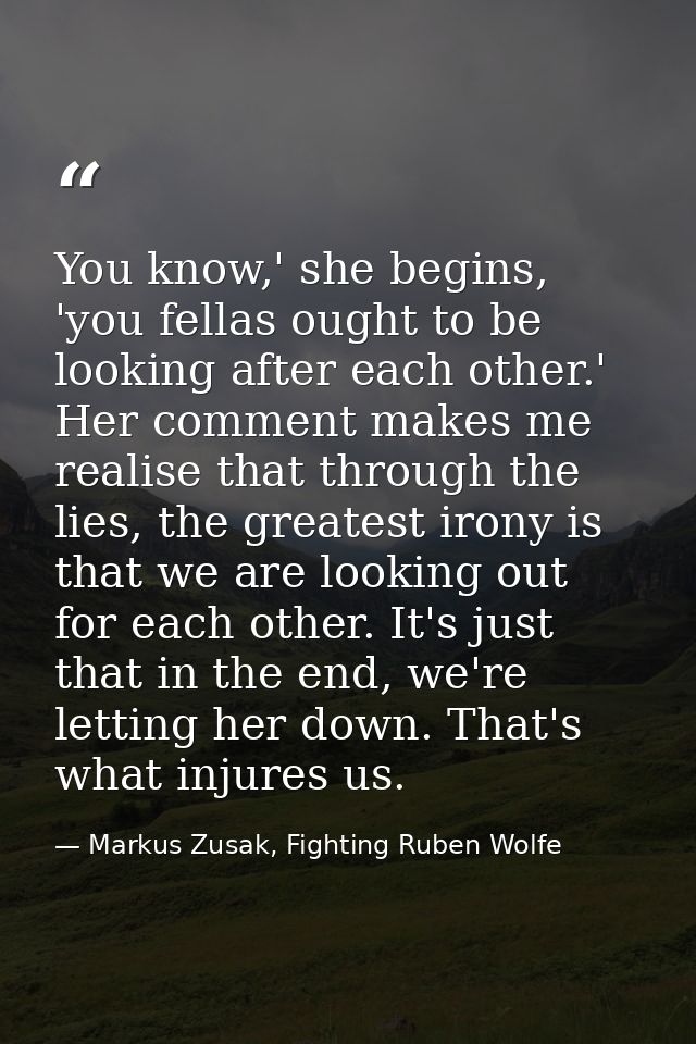 You know,' she begins, 'you fellas ought to be looking after each other.' Her comment makes me realise that through the  — Markus Zusak, Fighting Ruben Wolfe