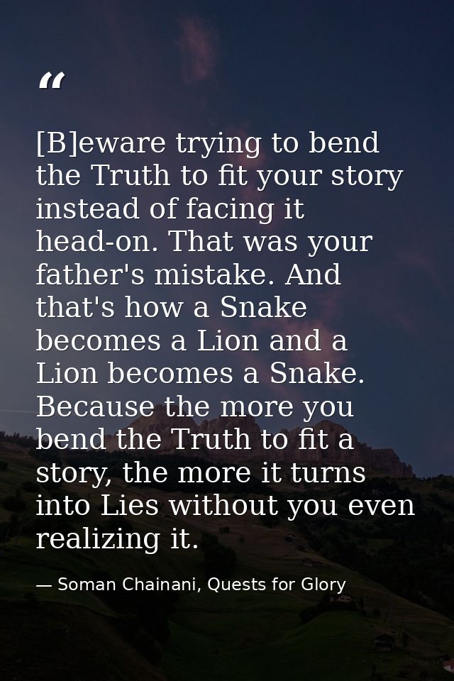 [B]eware trying to bend the Truth to fit your story instead of facing it head-on. That was your father's mistake. And th — Soman Chainani, Quests for Glory