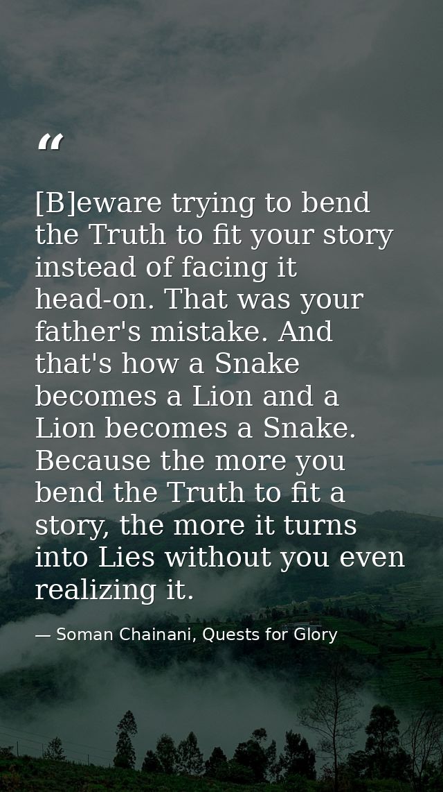 [B]eware trying to bend the Truth to fit your story instead of facing it head-on. That was your father's mistake. And th — Soman Chainani, Quests for Glory