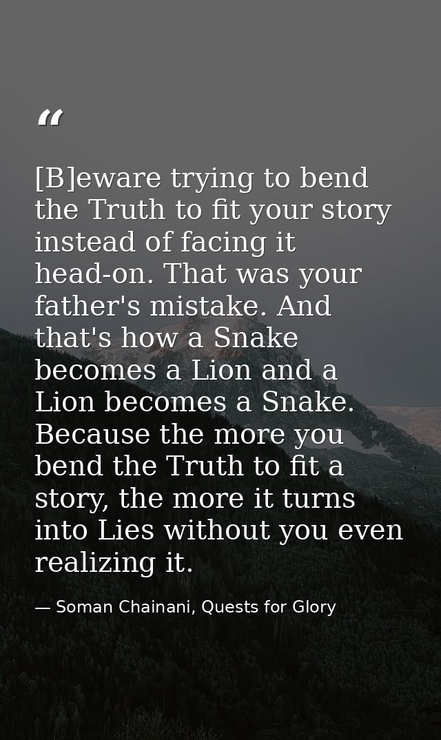 [B]eware trying to bend the Truth to fit your story instead of facing it head-on. That was your father's mistake. And th — Soman Chainani, Quests for Glory