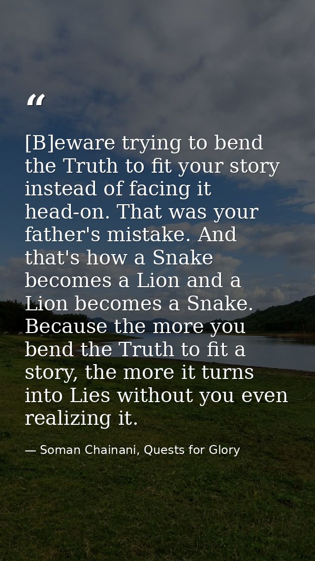[B]eware trying to bend the Truth to fit your story instead of facing it head-on. That was your father's mistake. And th — Soman Chainani, Quests for Glory