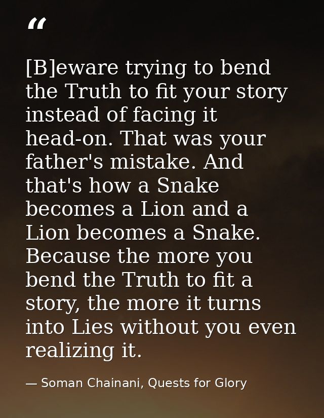 [B]eware trying to bend the Truth to fit your story instead of facing it head-on. That was your father's mistake. And th — Soman Chainani, Quests for Glory