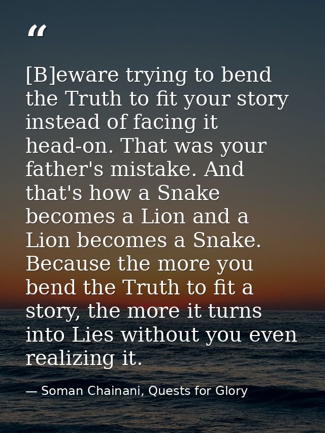 [B]eware trying to bend the Truth to fit your story instead of facing it head-on. That was your father's mistake. And th — Soman Chainani, Quests for Glory