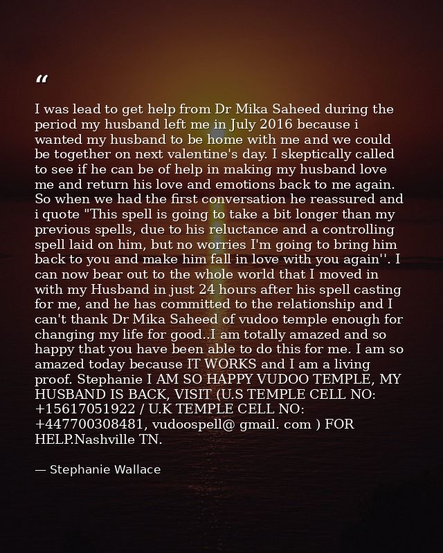 I was lead to get help from Dr Mika Saheed during the period my husband left me in July 2016 because i wanted my husband — Stephanie Wallace