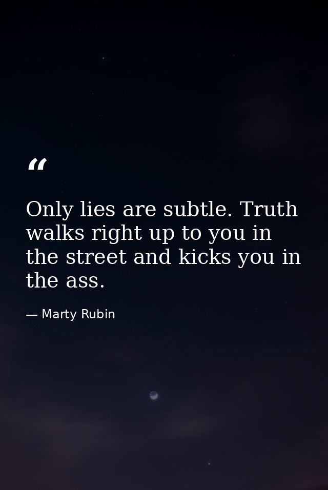 Only lies are subtle. Truth walks right up to you in the street and kicks you in the ass. — Marty Rubin