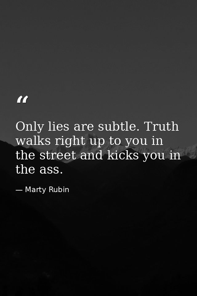 Only lies are subtle. Truth walks right up to you in the street and kicks you in the ass. — Marty Rubin