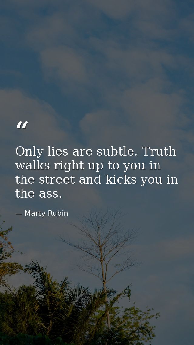 Only lies are subtle. Truth walks right up to you in the street and kicks you in the ass. — Marty Rubin