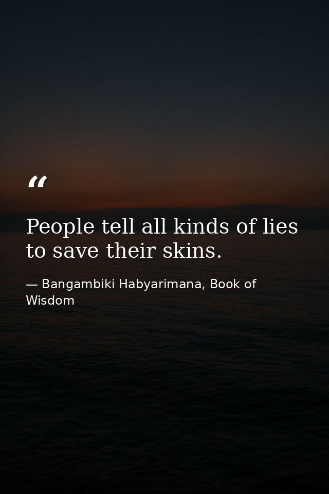 People tell all kinds of lies to save their skins. — Bangambiki Habyarimana, Book of Wisdom