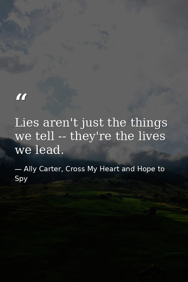 Lies aren't just the things we tell -- they're the lives we lead. — Ally Carter, Cross My Heart and Hope to Spy