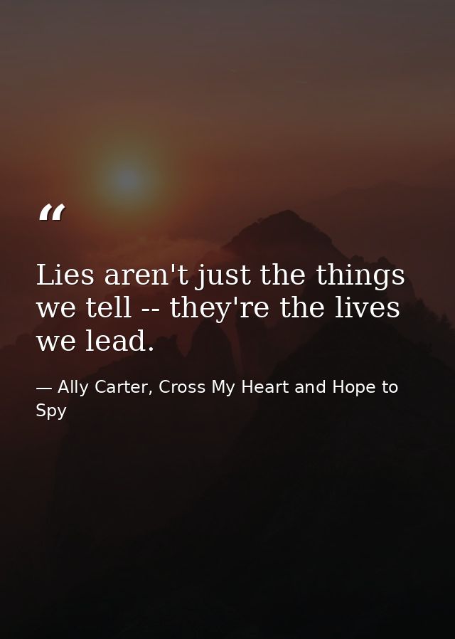 Lies aren't just the things we tell -- they're the lives we lead. — Ally Carter, Cross My Heart and Hope to Spy