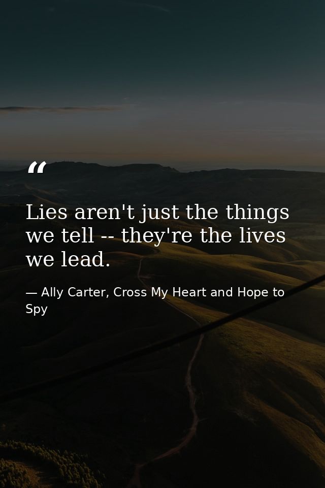 Lies aren't just the things we tell -- they're the lives we lead. — Ally Carter, Cross My Heart and Hope to Spy
