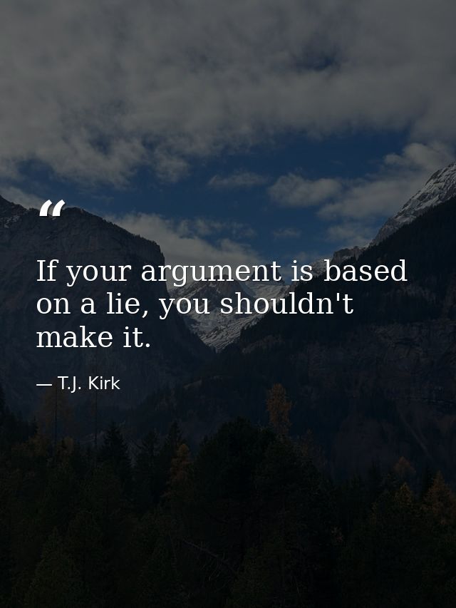 If your argument is based on a lie, you shouldn't make it. — T.J. Kirk