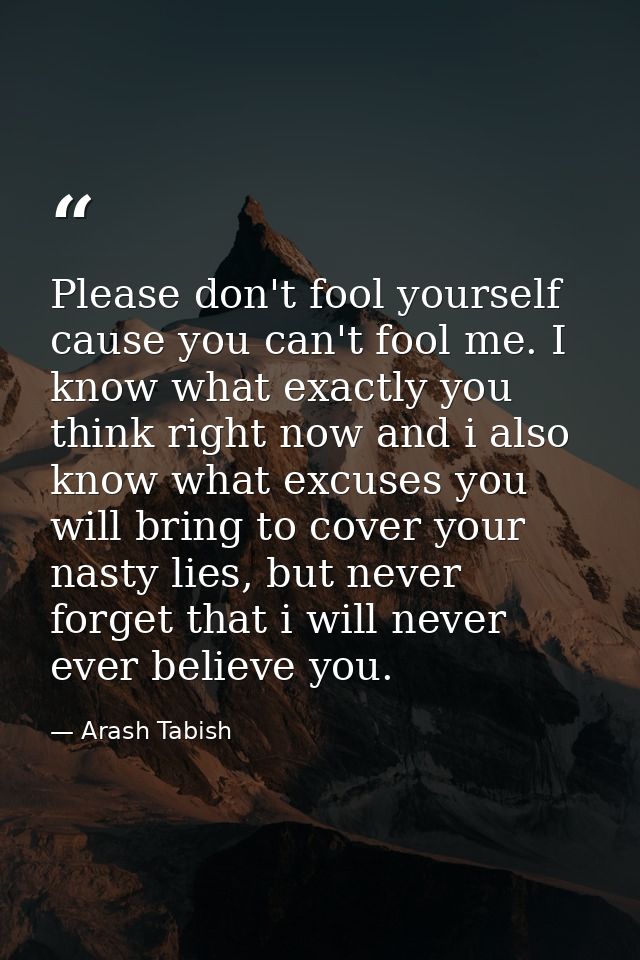 Please don't fool yourself cause you can't fool me. I know what exactly you think right now and i also know what excuses — Arash Tabish