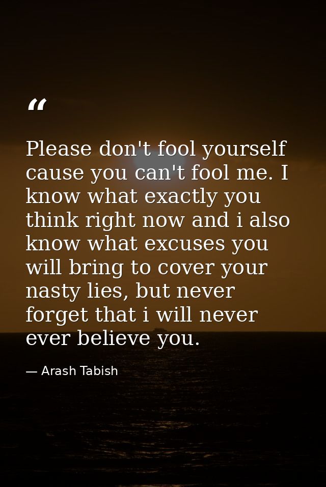 Please don't fool yourself cause you can't fool me. I know what exactly you think right now and i also know what excuses — Arash Tabish
