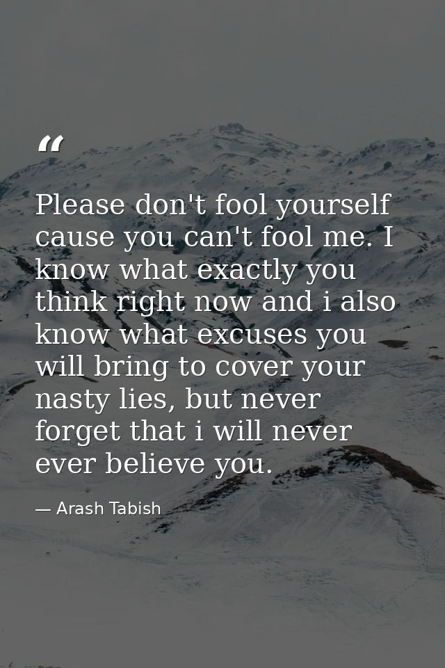 Please don't fool yourself cause you can't fool me. I know what exactly you think right now and i also know what excuses — Arash Tabish