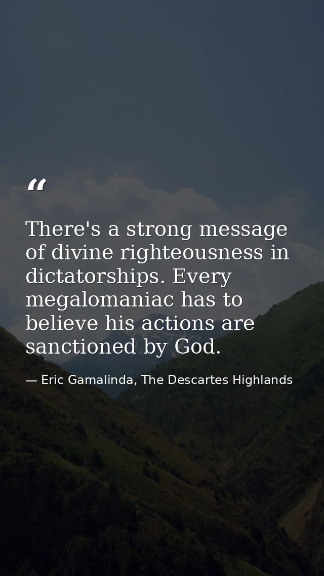 There's a strong message of divine righteousness in dictatorships. Every megalomaniac has to believe his actions are san — Eric Gamalinda, The Descartes Highlands