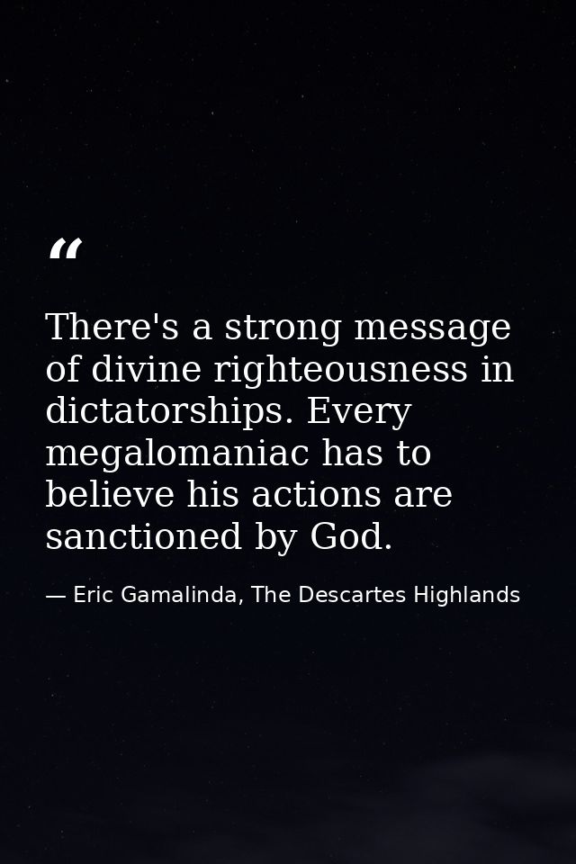 There's a strong message of divine righteousness in dictatorships. Every megalomaniac has to believe his actions are san — Eric Gamalinda, The Descartes Highlands