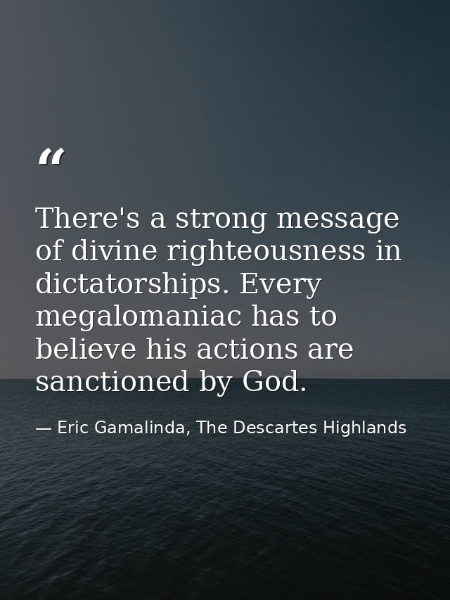 There's a strong message of divine righteousness in dictatorships. Every megalomaniac has to believe his actions are san — Eric Gamalinda, The Descartes Highlands