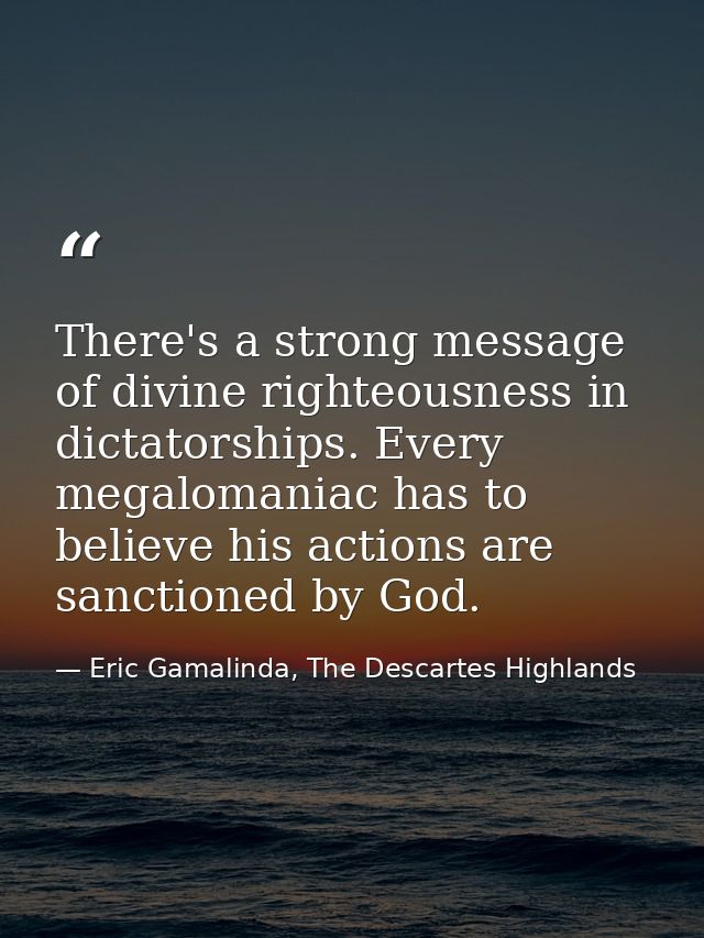 There's a strong message of divine righteousness in dictatorships. Every megalomaniac has to believe his actions are san — Eric Gamalinda, The Descartes Highlands