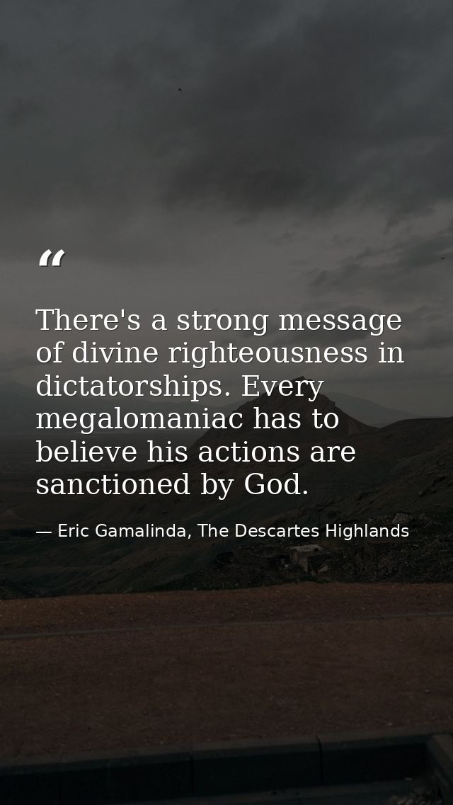 There's a strong message of divine righteousness in dictatorships. Every megalomaniac has to believe his actions are san — Eric Gamalinda, The Descartes Highlands