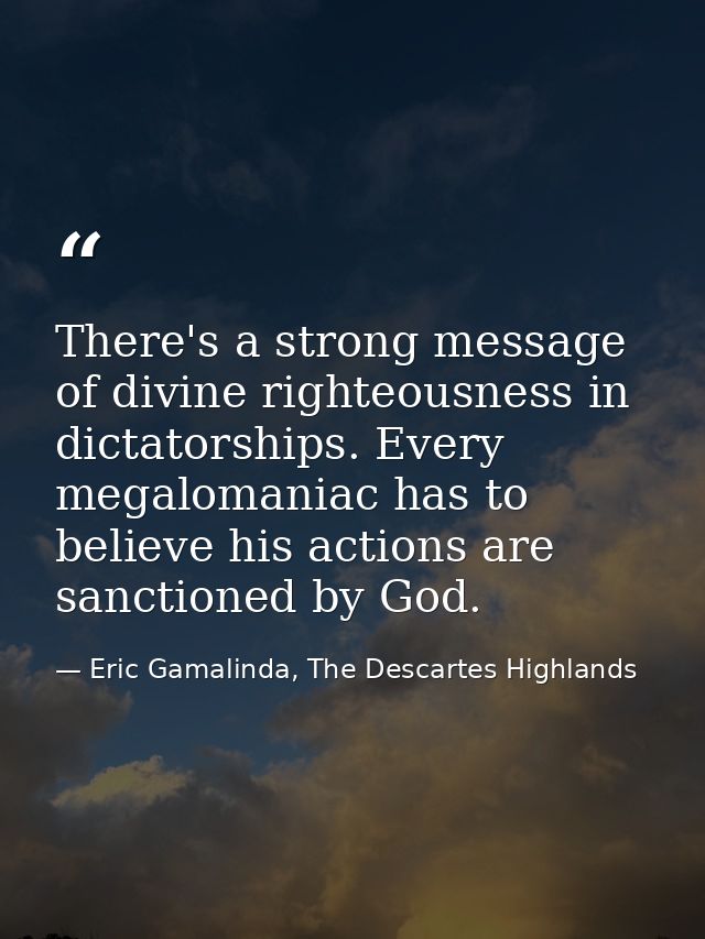 There's a strong message of divine righteousness in dictatorships. Every megalomaniac has to believe his actions are san — Eric Gamalinda, The Descartes Highlands