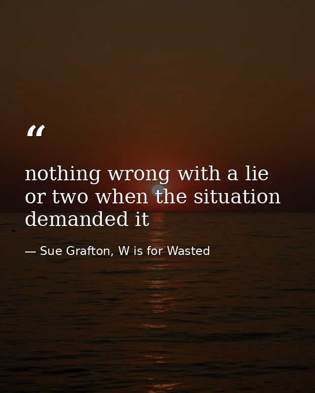nothing wrong with a lie or two when the situation demanded it — Sue Grafton, W is for Wasted