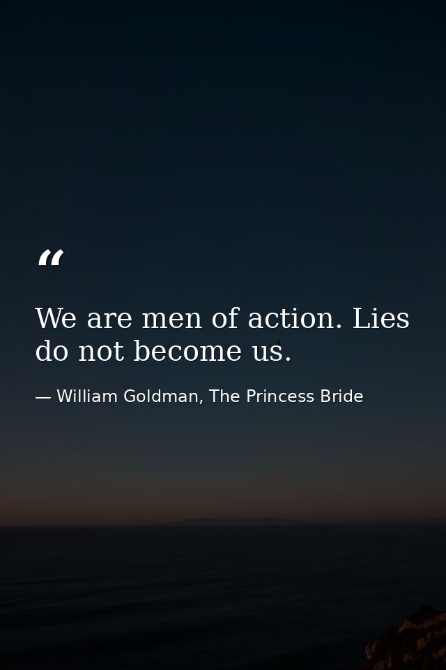 We are men of action. Lies do not become us. — William Goldman, The Princess Bride