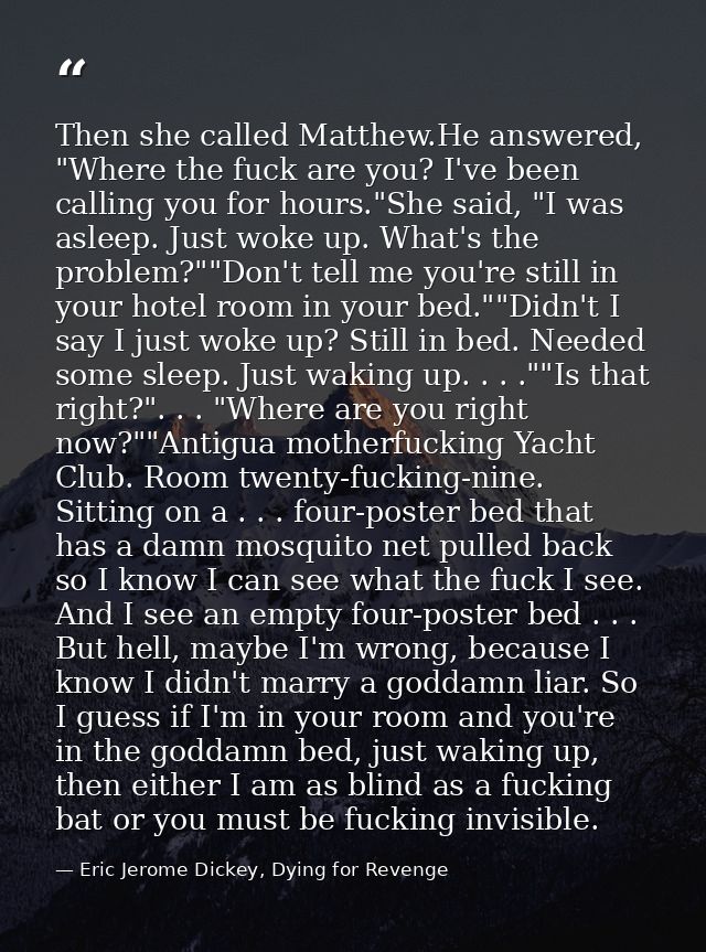 Then she called Matthew.He answered, "Where the fuck are you? I've been calling you for hours."She said, "I was asleep.  — Eric Jerome Dickey, Dying for Revenge