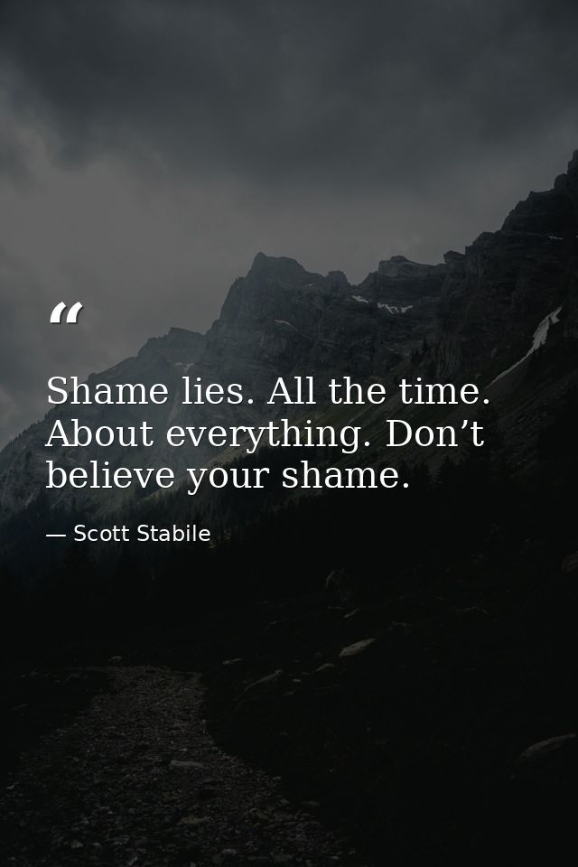 Shame lies. All the time. About everything. Don’t believe your shame. — Scott Stabile