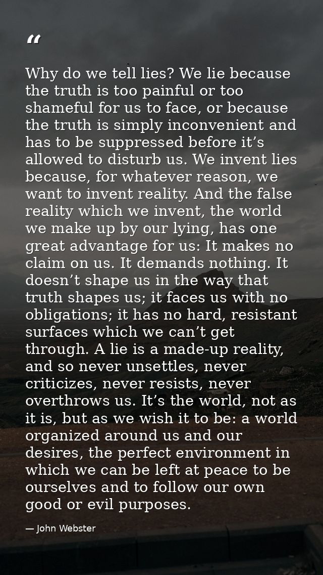 Why do we tell lies? We lie because the truth is too painful or too shameful for us to face, or because the truth is sim — John Webster