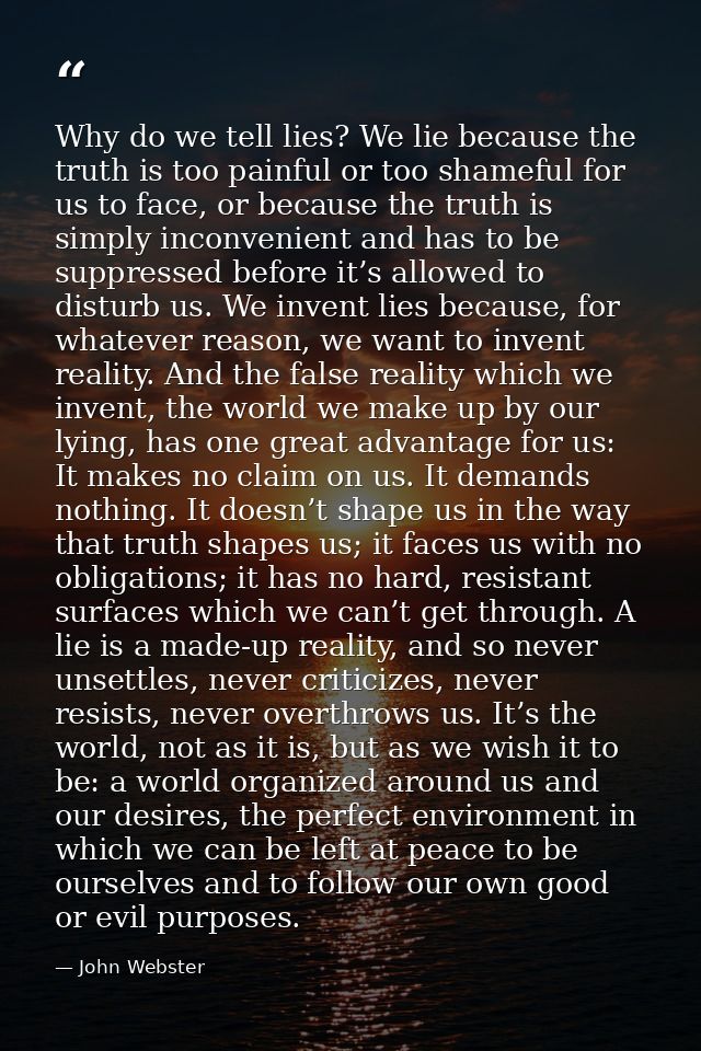 Why do we tell lies? We lie because the truth is too painful or too shameful for us to face, or because the truth is sim — John Webster