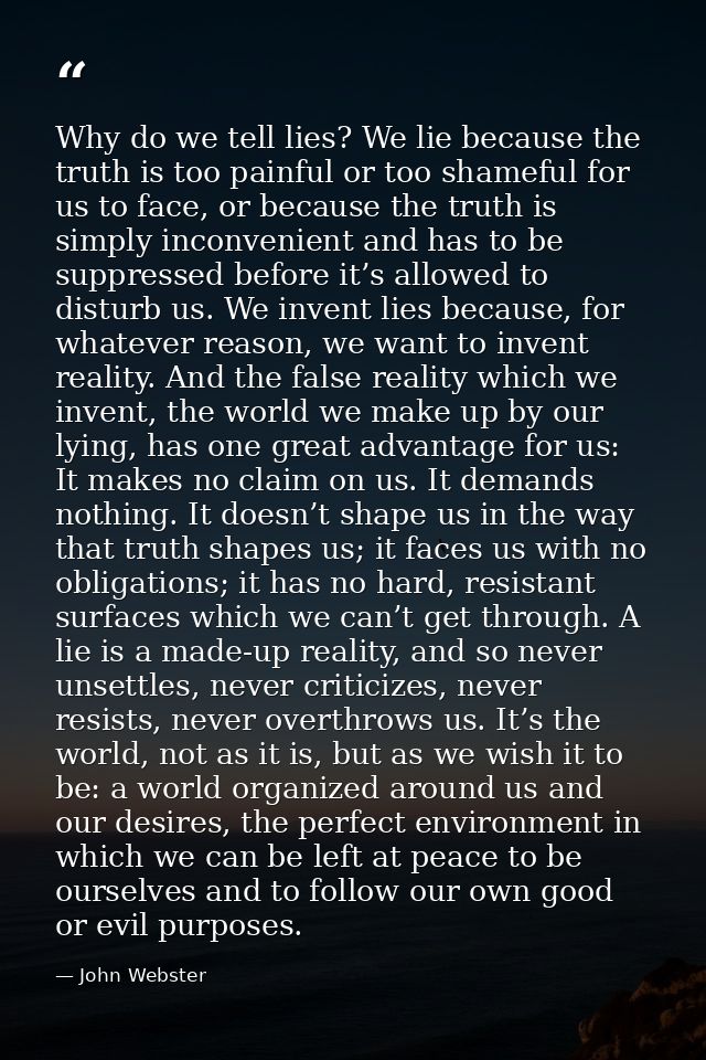 Why do we tell lies? We lie because the truth is too painful or too shameful for us to face, or because the truth is sim — John Webster