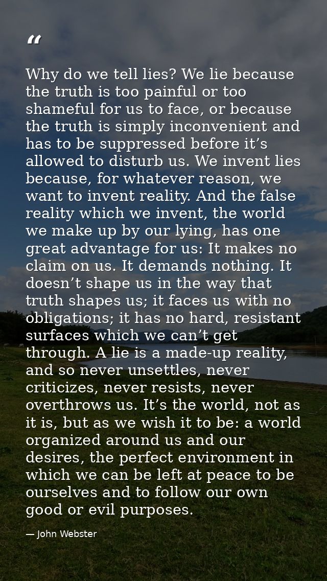Why do we tell lies? We lie because the truth is too painful or too shameful for us to face, or because the truth is sim — John Webster