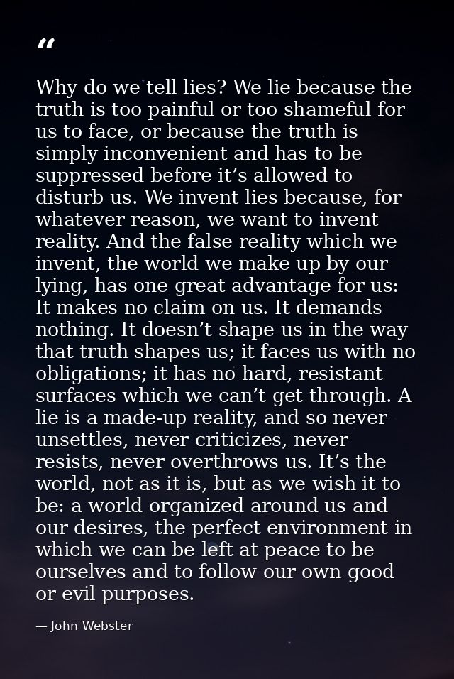 Why do we tell lies? We lie because the truth is too painful or too shameful for us to face, or because the truth is sim — John Webster