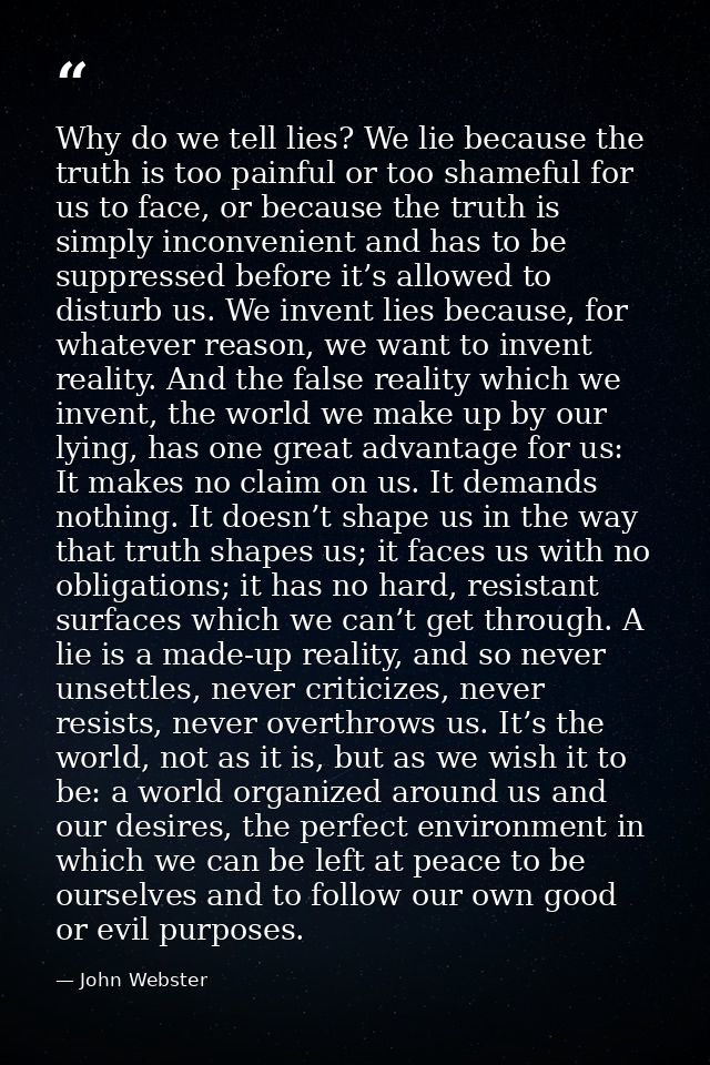Why do we tell lies? We lie because the truth is too painful or too shameful for us to face, or because the truth is sim — John Webster