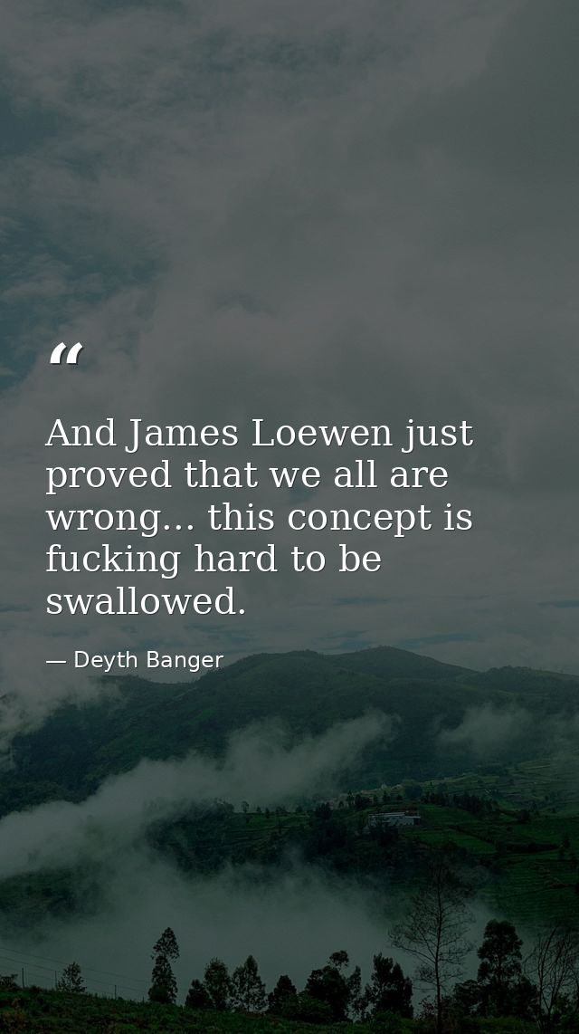 And James Loewen just proved that we all are wrong... this concept is fucking hard to be swallowed. — Deyth Banger