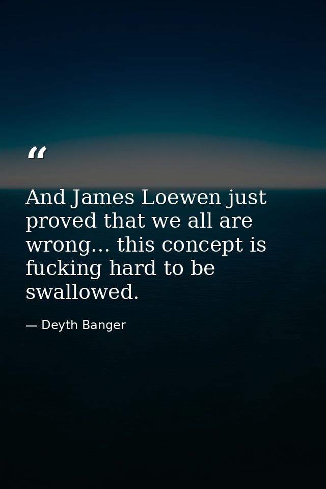 And James Loewen just proved that we all are wrong... this concept is fucking hard to be swallowed. — Deyth Banger