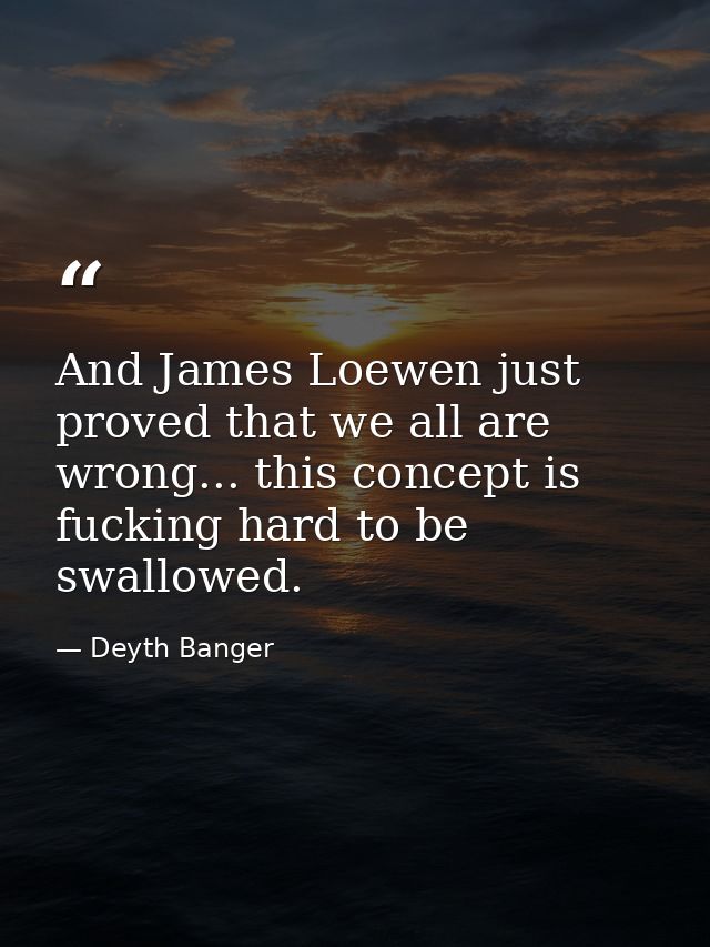 And James Loewen just proved that we all are wrong... this concept is fucking hard to be swallowed. — Deyth Banger
