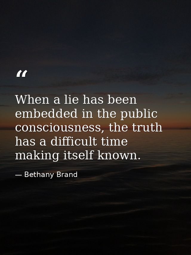 When a lie has been embedded in the public consciousness, the truth has a difficult time making itself known. — Bethany Brand