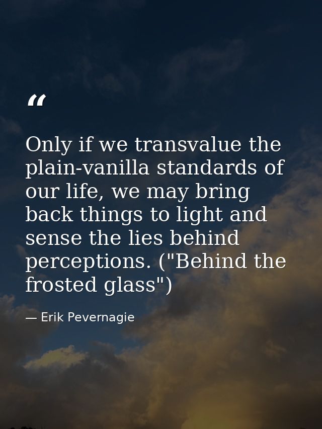 Only if we transvalue the plain-vanilla standards of our life, we may bring back things to light and sense the lies behi — Erik Pevernagie