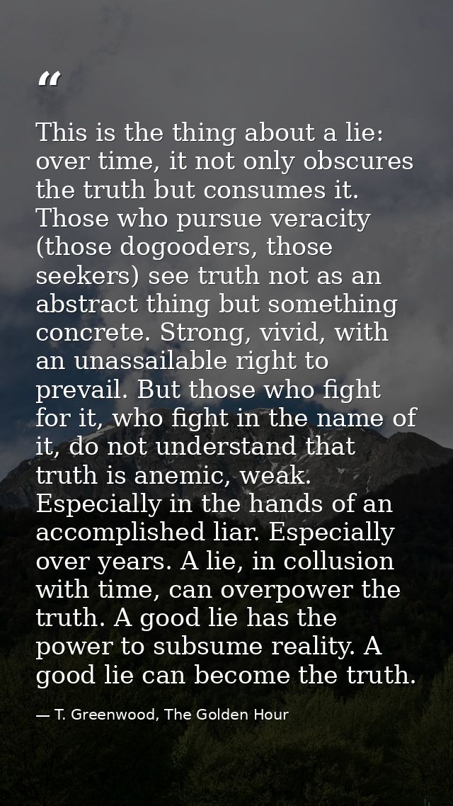 This is the thing about a lie: over time, it not only obscures the truth but consumes it. Those who pursue veracity (tho — T. Greenwood, The Golden Hour