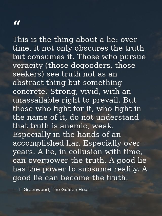 This is the thing about a lie: over time, it not only obscures the truth but consumes it. Those who pursue veracity (tho — T. Greenwood, The Golden Hour
