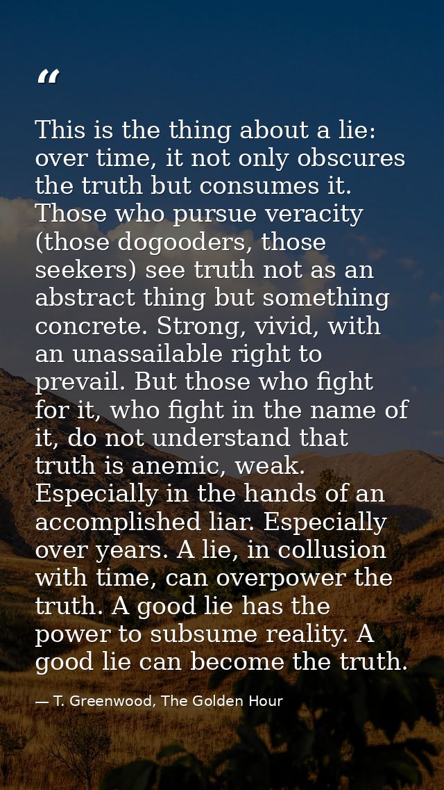 This is the thing about a lie: over time, it not only obscures the truth but consumes it. Those who pursue veracity (tho — T. Greenwood, The Golden Hour